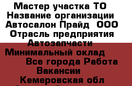 Мастер участка ТО › Название организации ­ Автосалон Прайд, ООО › Отрасль предприятия ­ Автозапчасти › Минимальный оклад ­ 20 000 - Все города Работа » Вакансии   . Кемеровская обл.,Анжеро-Судженск г.